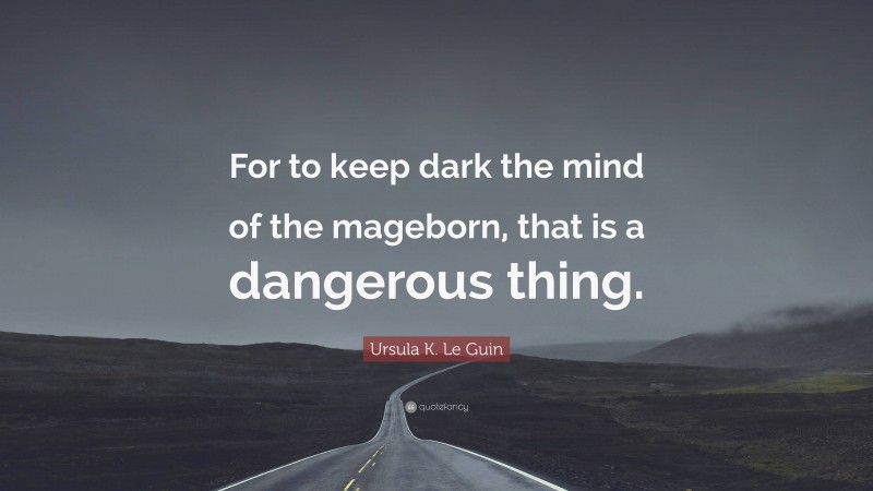 Ursula K. Le Guin Quote: “For to keep dark the mind of the mageborn, that is a dangerous thing.”