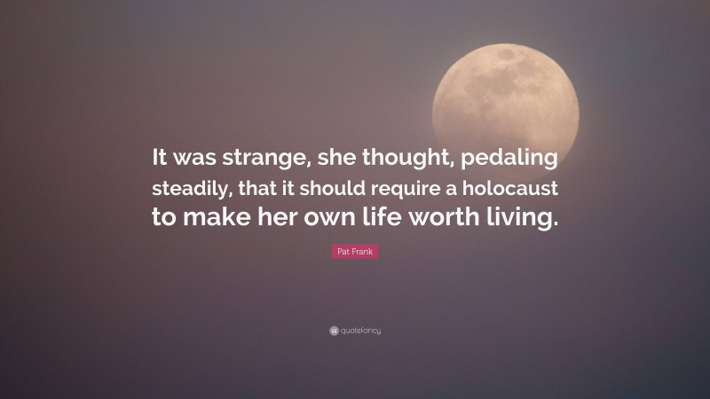 Pat Frank Quote: “It was strange, she thought, pedaling steadily, that it should require a holocaust to make her own life worth living.”