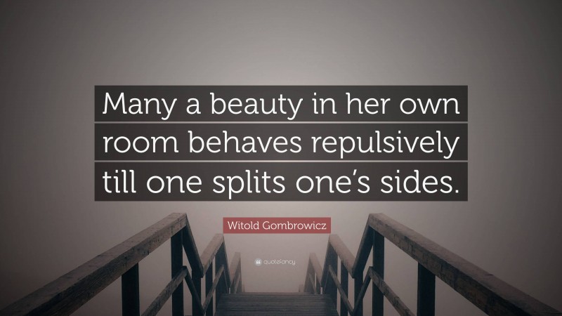 Witold Gombrowicz Quote: “Many a beauty in her own room behaves repulsively till one splits one’s sides.”