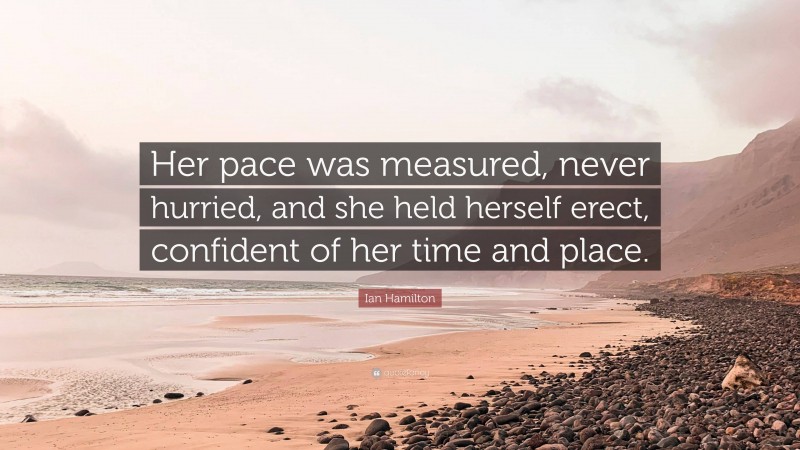 Ian Hamilton Quote: “Her pace was measured, never hurried, and she held herself erect, confident of her time and place.”