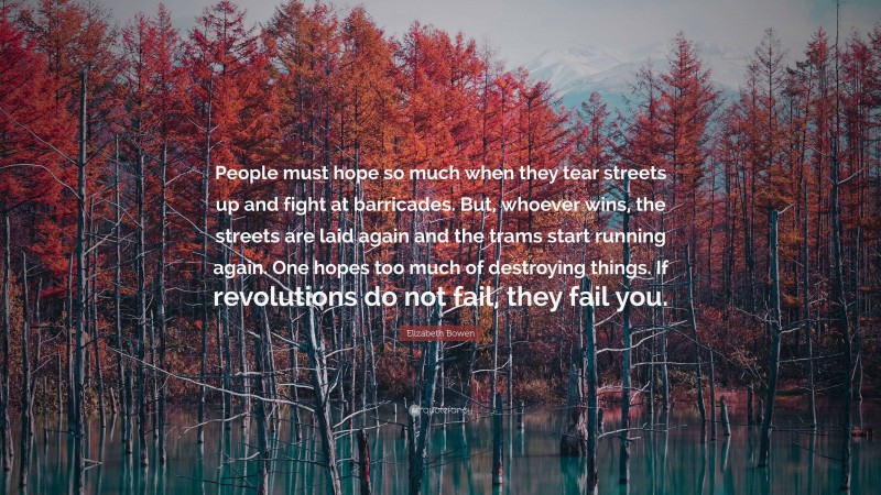 Elizabeth Bowen Quote: “People must hope so much when they tear streets up and fight at barricades. But, whoever wins, the streets are laid again and the trams start running again. One hopes too much of destroying things. If revolutions do not fail, they fail you.”