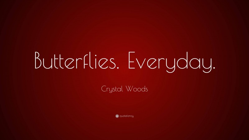 Crystal Woods Quote: “Butterflies. Everyday.”