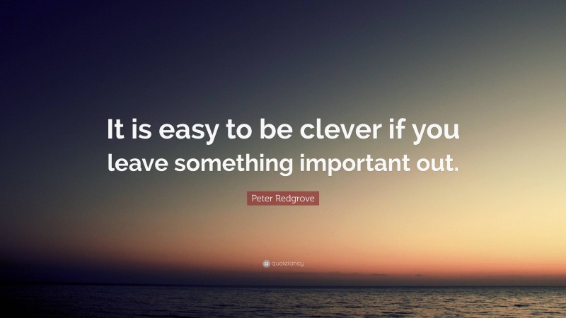 Peter Redgrove Quote: “It is easy to be clever if you leave something important out.”