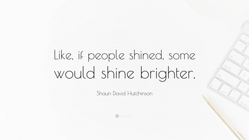 Shaun David Hutchinson Quote: “Like, if people shined, some would shine brighter.”