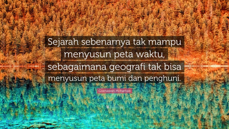 Goenawan Mohamad Quote: “Sejarah sebenarnya tak mampu menyusun peta waktu, sebagaimana geografi tak bisa menyusun peta bumi dan penghuni.”