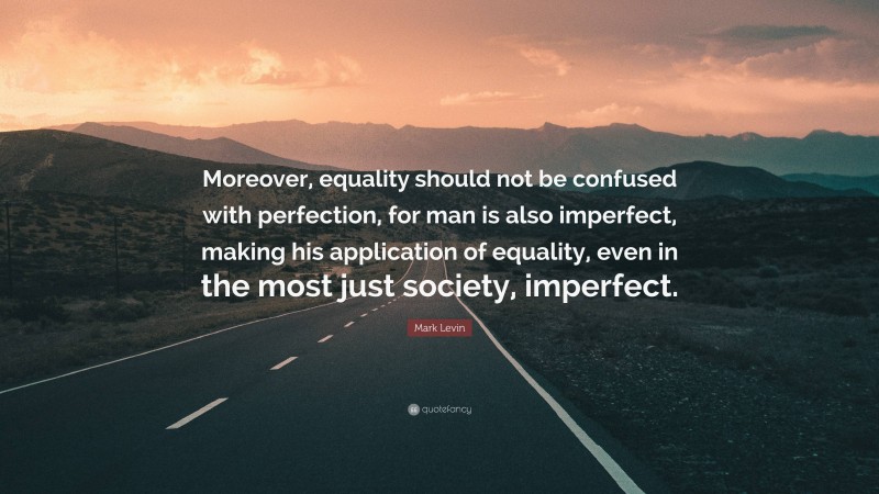 Mark Levin Quote: “Moreover, equality should not be confused with perfection, for man is also imperfect, making his application of equality, even in the most just society, imperfect.”