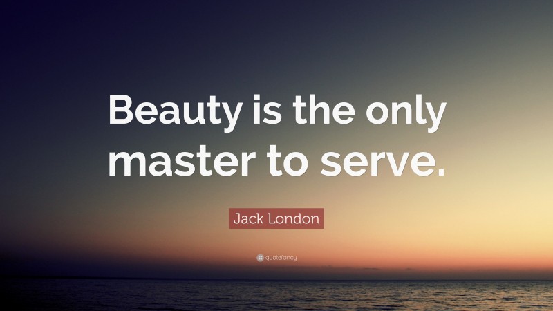 Jack London Quote: “Beauty is the only master to serve.”