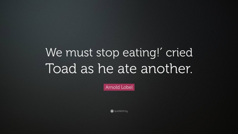 Arnold Lobel Quote: “We must stop eating!′ cried Toad as he ate another.”