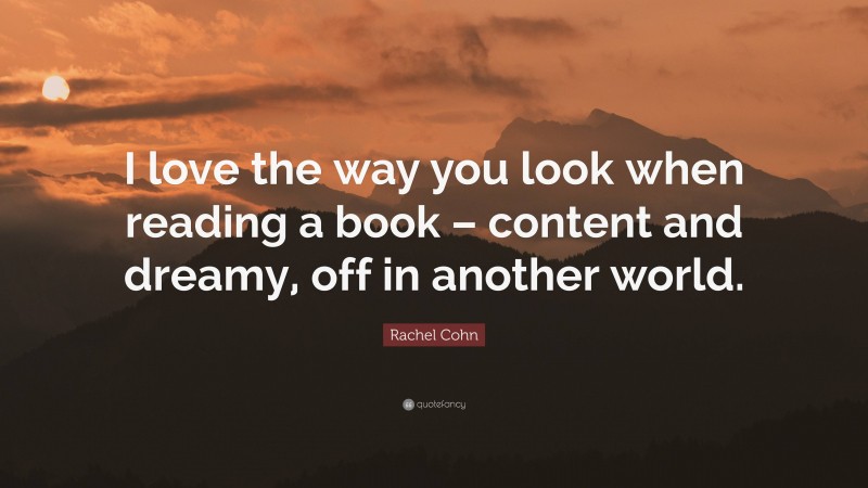 Rachel Cohn Quote: “I love the way you look when reading a book – content and dreamy, off in another world.”