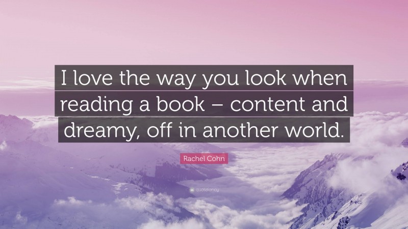 Rachel Cohn Quote: “I love the way you look when reading a book – content and dreamy, off in another world.”