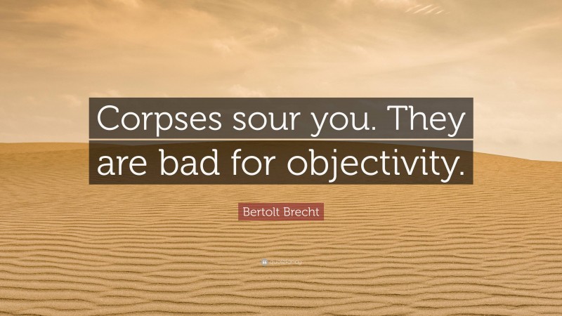 Bertolt Brecht Quote: “Corpses sour you. They are bad for objectivity.”