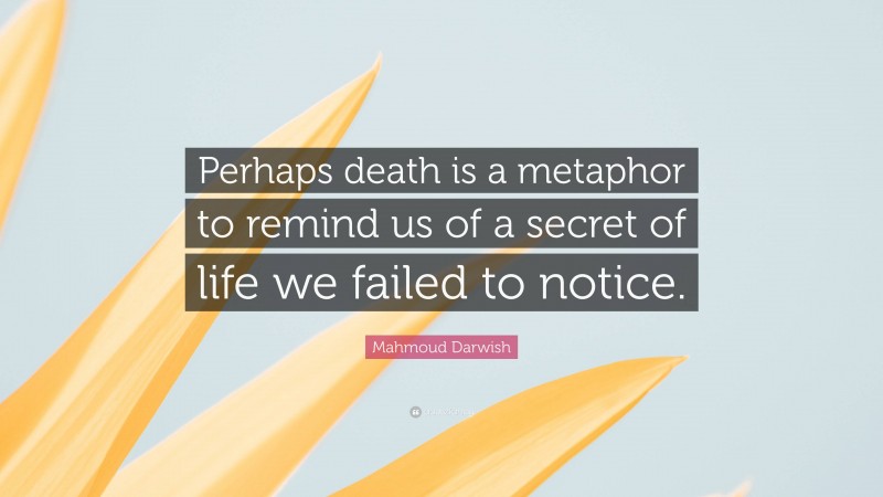 Mahmoud Darwish Quote: “Perhaps death is a metaphor to remind us of a secret of life we failed to notice.”