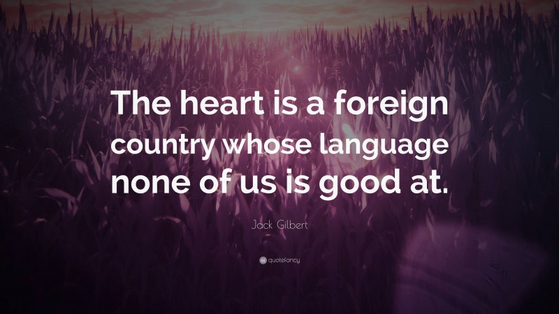 Jack Gilbert Quote: “The heart is a foreign country whose language none of us is good at.”