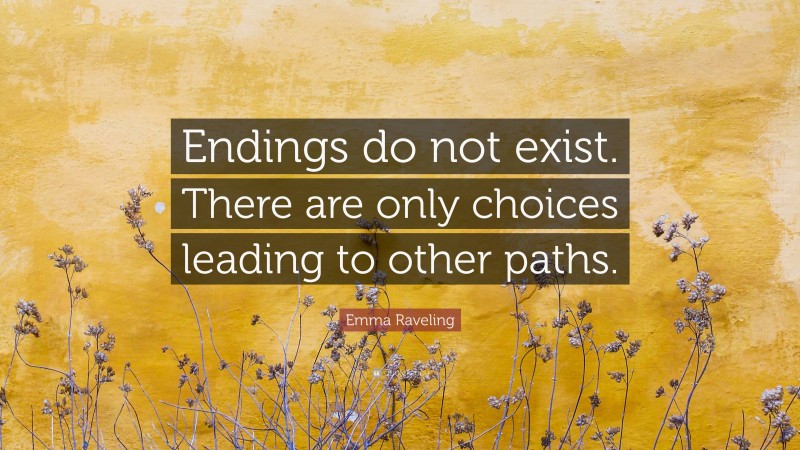 Emma Raveling Quote: “Endings do not exist. There are only choices leading to other paths.”