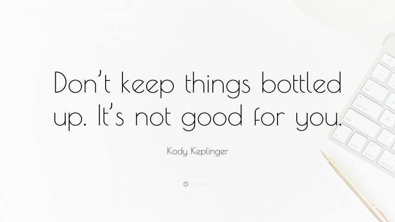 Kody Keplinger Quote: “Don’t keep things bottled up. It’s not good for you.”