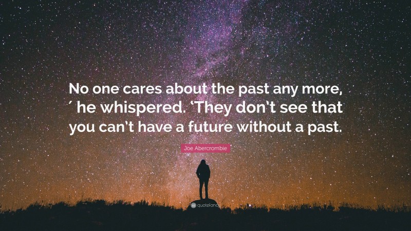 Joe Abercrombie Quote: “No one cares about the past any more,′ he whispered. ‘They don’t see that you can’t have a future without a past.”