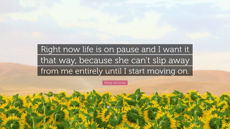 Mindy McGinnis Quote: “Right now life is on pause and I want it that way, because she can’t slip away from me entirely until I start moving on.”