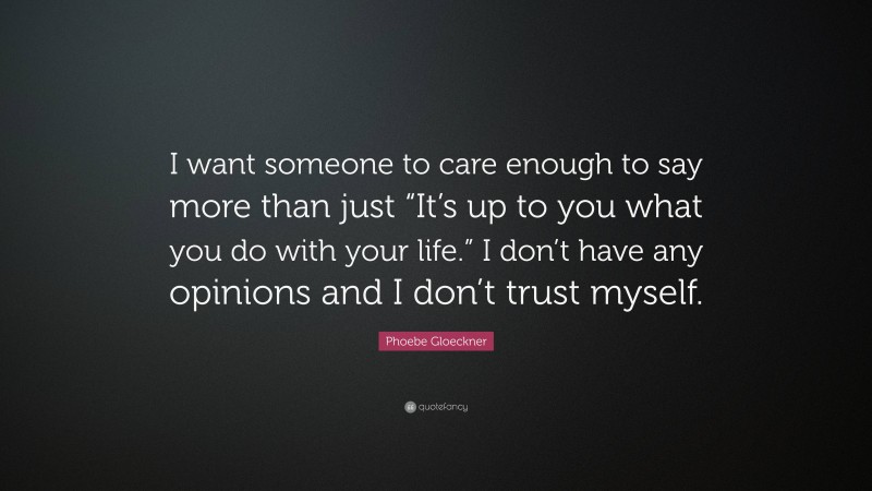 Phoebe Gloeckner Quote: “I want someone to care enough to say more than just “It’s up to you what you do with your life.” I don’t have any opinions and I don’t trust myself.”