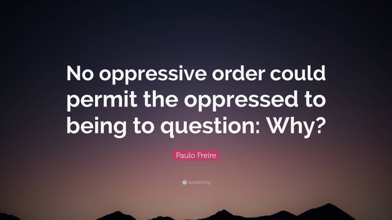 Paulo Freire Quote: “No oppressive order could permit the oppressed to being to question: Why?”