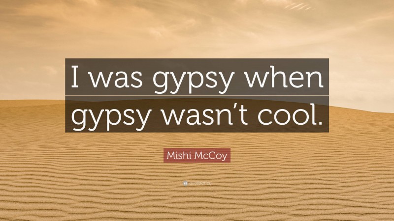 Mishi McCoy Quote: “I was gypsy when gypsy wasn’t cool.”