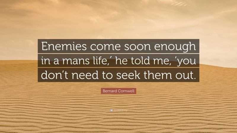 Bernard Cornwell Quote: “Enemies come soon enough in a mans life,′ he told me, ’you don’t need to seek them out.”