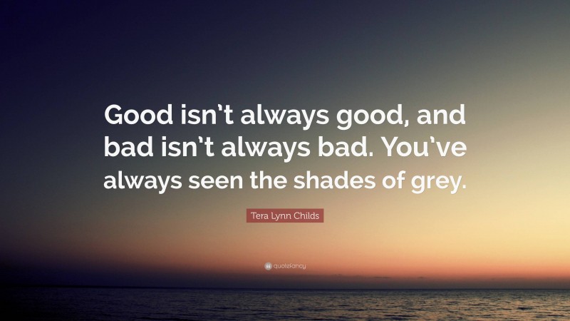 Tera Lynn Childs Quote: “Good isn’t always good, and bad isn’t always bad. You’ve always seen the shades of grey.”