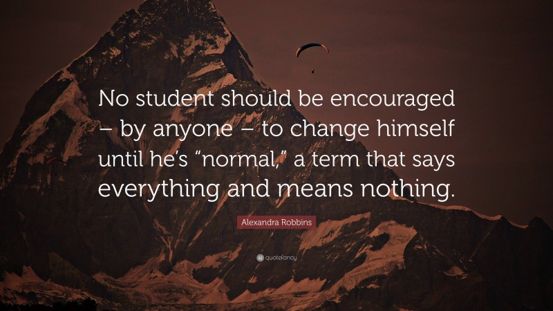 Alexandra Robbins Quote: “No student should be encouraged – by anyone – to change himself until he’s “normal,” a term that says everything and means nothing.”