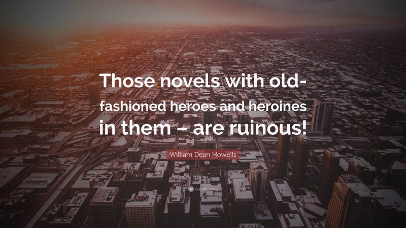 William Dean Howells Quote: “Those novels with old-fashioned heroes and heroines in them – are ruinous!”
