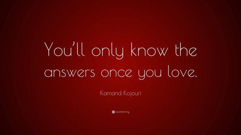 Kamand Kojouri Quote: “You’ll only know the answers once you love.”