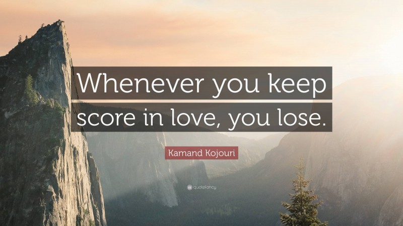 Kamand Kojouri Quote: “Whenever you keep score in love, you lose.”