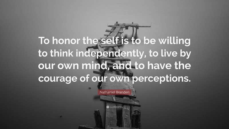 Nathaniel Branden Quote: “To honor the self is to be willing to think independently, to live by our own mind, and to have the courage of our own perceptions.”