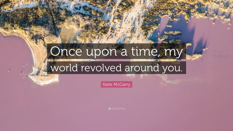 Katie McGarry Quote: “Once upon a time, my world revolved around you.”