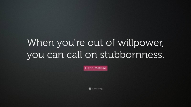 Henri Matisse Quote: “When you’re out of willpower, you can call on stubbornness.”