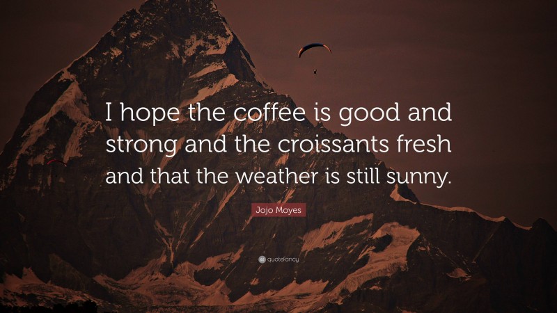 Jojo Moyes Quote: “I hope the coffee is good and strong and the croissants fresh and that the weather is still sunny.”