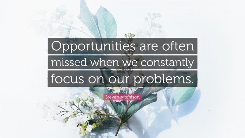 Steven Aitchison Quote: “Opportunities are often missed when we constantly focus on our problems.”