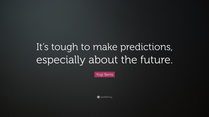 Yogi Berra Quote: “It’s tough to make predictions, especially about the future.”