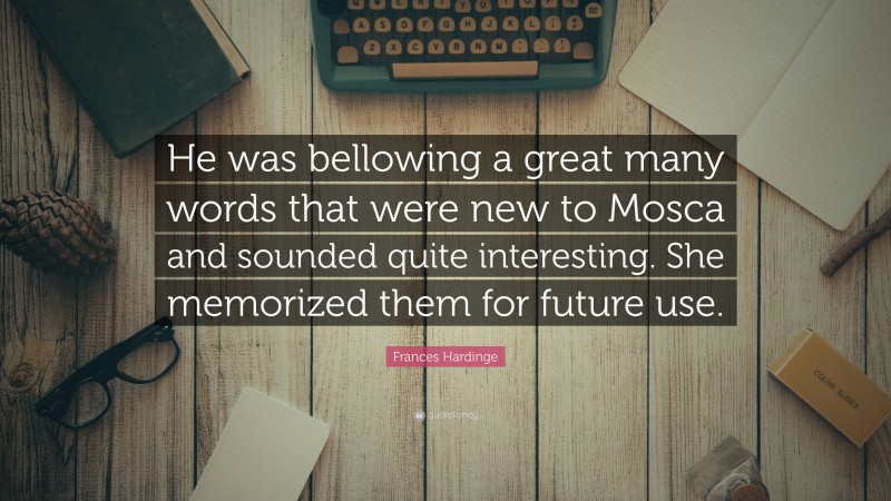 Frances Hardinge Quote: “He was bellowing a great many words that were new to Mosca and sounded quite interesting. She memorized them for future use.”