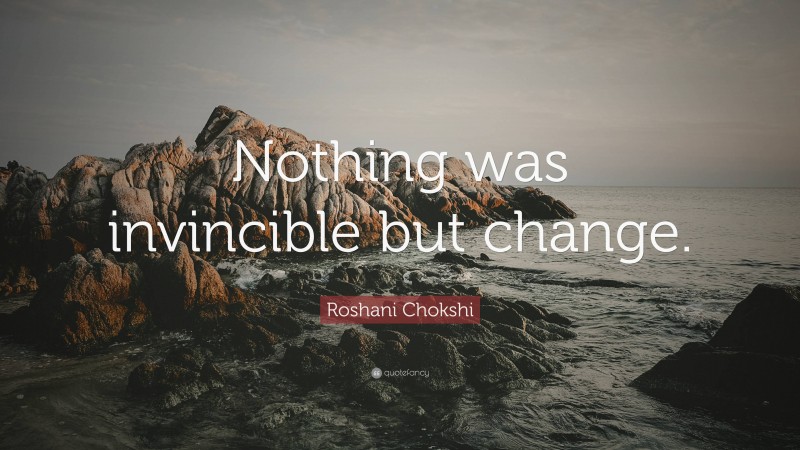 Roshani Chokshi Quote: “Nothing was invincible but change.”
