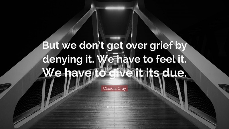 Claudia Gray Quote: “But we don’t get over grief by denying it. We have to feel it. We have to give it its due.”