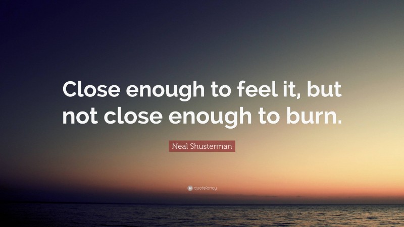 Neal Shusterman Quote: “Close enough to feel it, but not close enough to burn.”