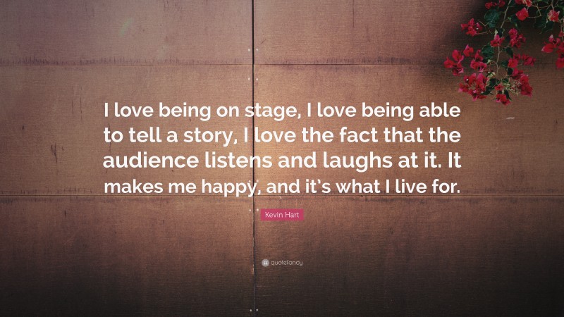 Kevin Hart Quote: “I love being on stage, I love being able to tell a story, I love the fact that the audience listens and laughs at it. It makes me happy, and it’s what I live for.”