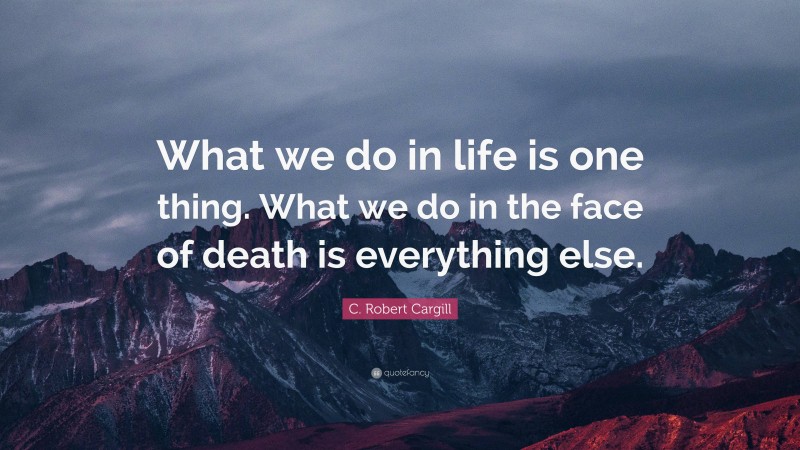 C. Robert Cargill Quote: “What we do in life is one thing. What we do in the face of death is everything else.”