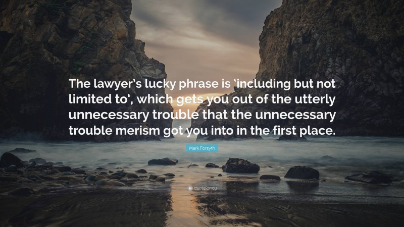 Mark Forsyth Quote: “The lawyer’s lucky phrase is ‘including but not limited to’, which gets you out of the utterly unnecessary trouble that the unnecessary trouble merism got you into in the first place.”