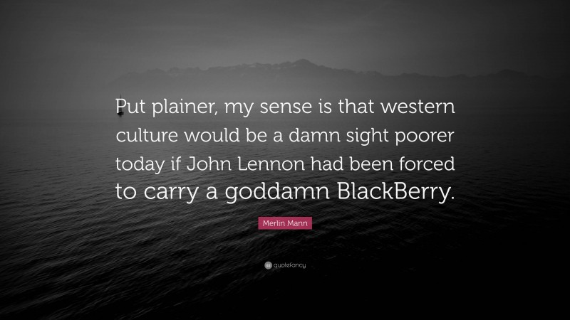 Merlin Mann Quote: “Put plainer, my sense is that western culture would be a damn sight poorer today if John Lennon had been forced to carry a goddamn BlackBerry.”
