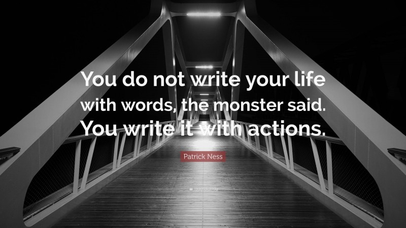 Patrick Ness Quote: “You do not write your life with words, the monster said. You write it with actions.”