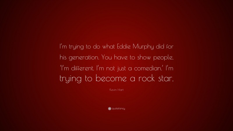 Kevin Hart Quote: “I’m trying to do what Eddie Murphy did for his generation. You have to show people, ‘I’m different. I’m not just a comedian.’ I’m trying to become a rock star.”