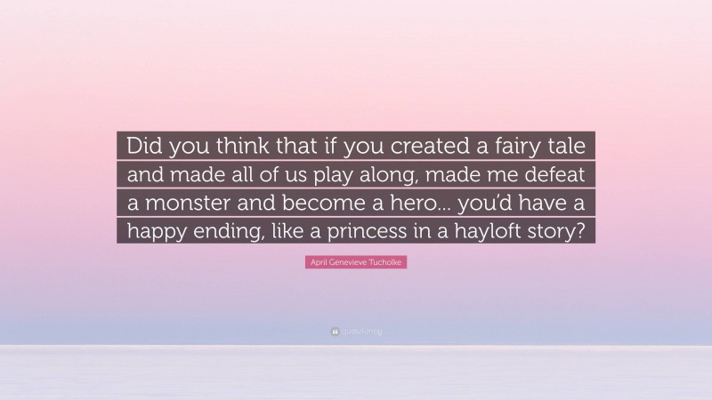 April Genevieve Tucholke Quote: “Did you think that if you created a fairy tale and made all of us play along, made me defeat a monster and become a hero... you’d have a happy ending, like a princess in a hayloft story?”
