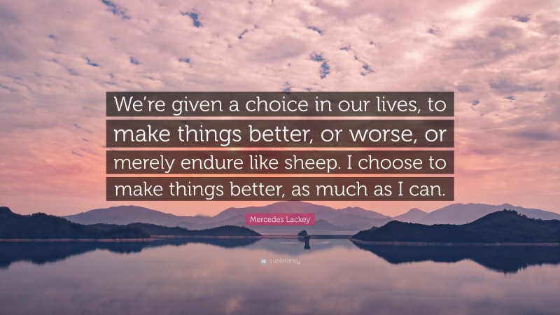 Mercedes Lackey Quote: “We’re given a choice in our lives, to make things better, or worse, or merely endure like sheep. I choose to make things better, as much as I can.”