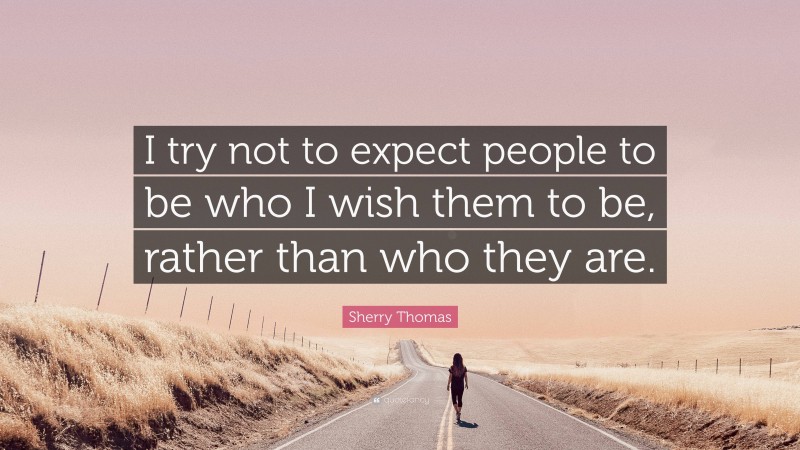 Sherry Thomas Quote: “I try not to expect people to be who I wish them to be, rather than who they are.”