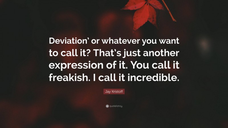 Jay Kristoff Quote: “Deviation’ or whatever you want to call it? That’s just another expression of it. You call it freakish. I call it incredible.”